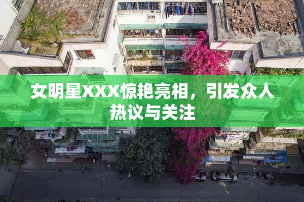 女明星XXX惊艳亮相，引发众人热议与关注