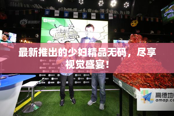 最新推出的少妇精品无码，尽享视觉盛宴！