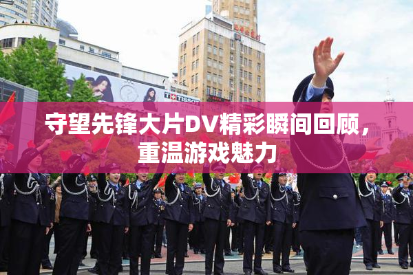 守望先锋大片DV精彩瞬间回顾，重温游戏魅力