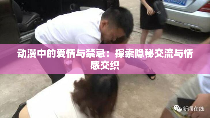 动漫中的爱情与禁忌：探索隐秘交流与情感交织