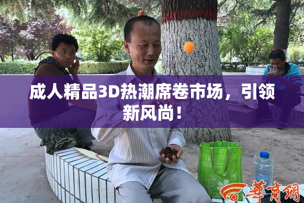 成人精品3D热潮席卷市场，引领新风尚！