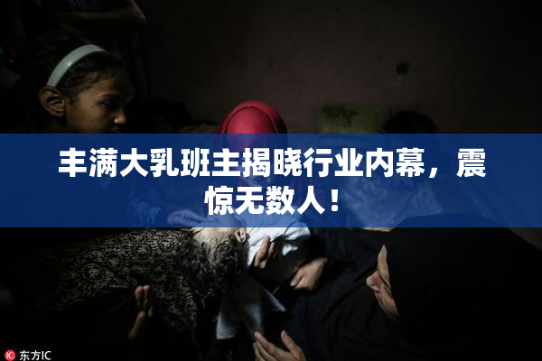 丰满大乳班主揭晓行业内幕，震惊无数人！