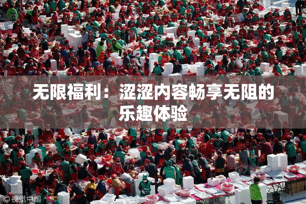无限福利：涩涩内容畅享无阻的乐趣体验