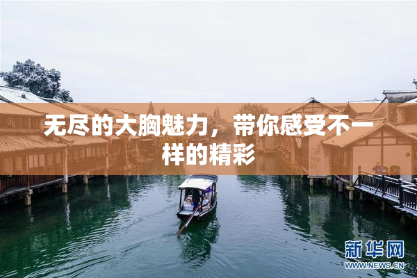 无尽的大胸魅力，带你感受不一样的精彩