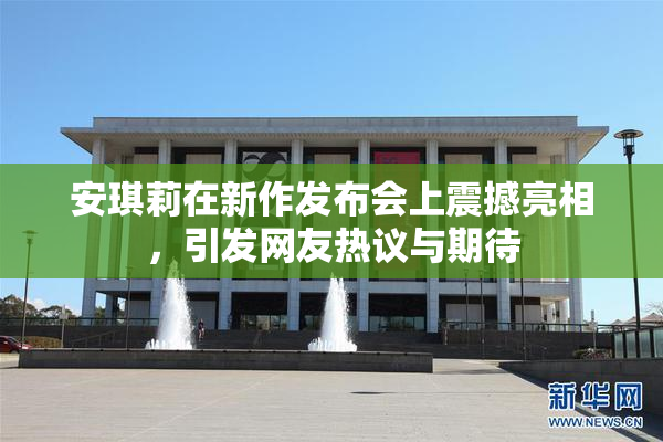 安琪莉在新作发布会上震撼亮相，引发网友热议与期待