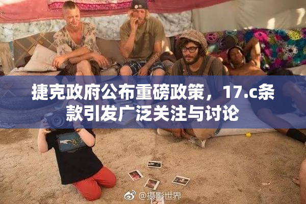 捷克政府公布重磅政策，17.c条款引发广泛关注与讨论