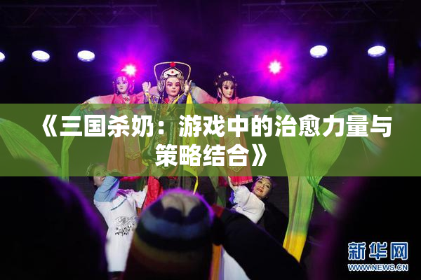 《三国杀奶：游戏中的治愈力量与策略结合》