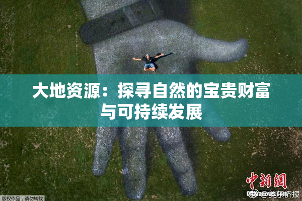 大地资源：探寻自然的宝贵财富与可持续发展