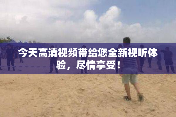 今天高清视频带给您全新视听体验，尽情享受！