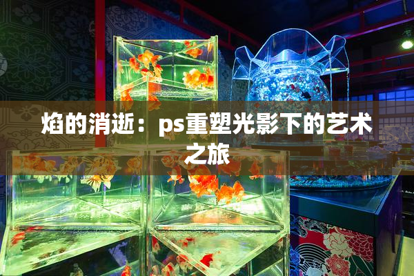 焰的消逝：ps重塑光影下的艺术之旅