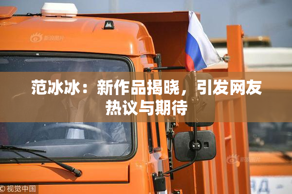 范冰冰：新作品揭晓，引发网友热议与期待