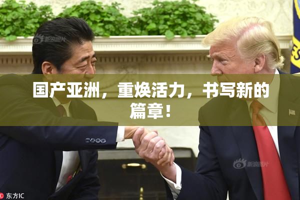 国产亚洲，重焕活力，书写新的篇章！