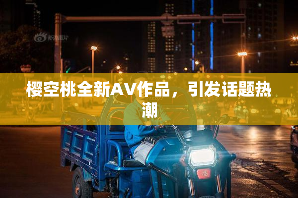 樱空桃全新AV作品，引发话题热潮