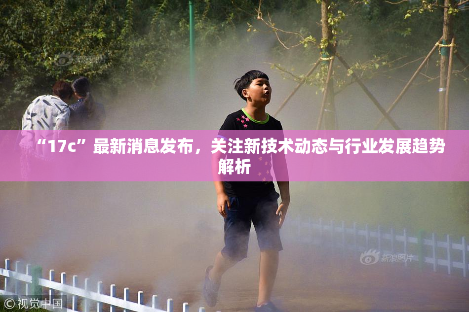 “17c”最新消息发布，关注新技术动态与行业发展趋势解析