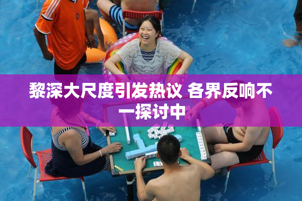 黎深大尺度引发热议 各界反响不一探讨中