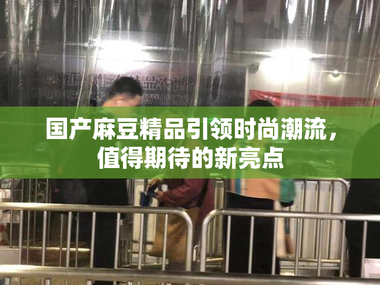 国产麻豆精品引领时尚潮流，值得期待的新亮点