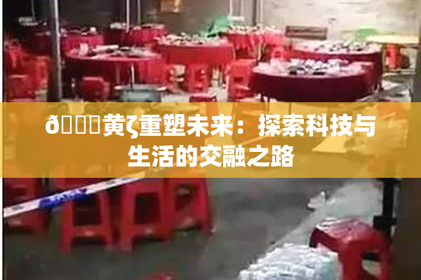 🔞黄ζ重塑未来：探索科技与生活的交融之路