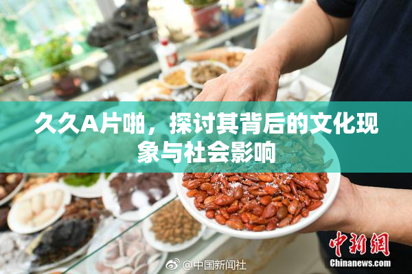 久久A片啪，探讨其背后的文化现象与社会影响