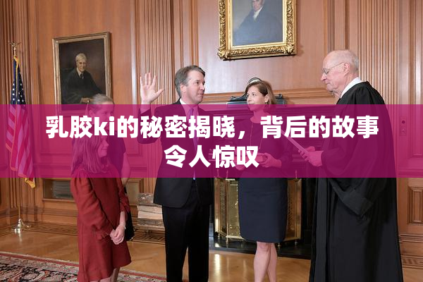 乳胶ki的秘密揭晓，背后的故事令人惊叹