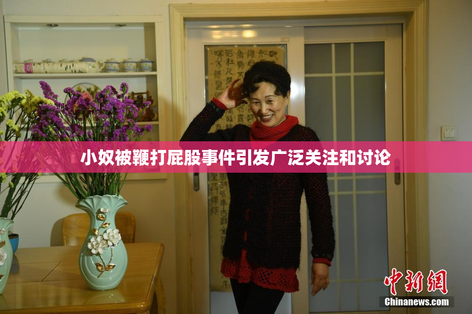 小奴被鞭打屁股事件引发广泛关注和讨论