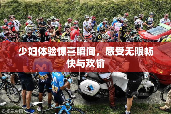 少妇体验惊喜瞬间，感受无限畅快与欢愉
