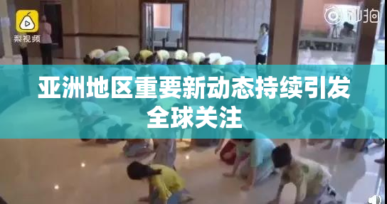 亚洲地区重要新动态持续引发全球关注