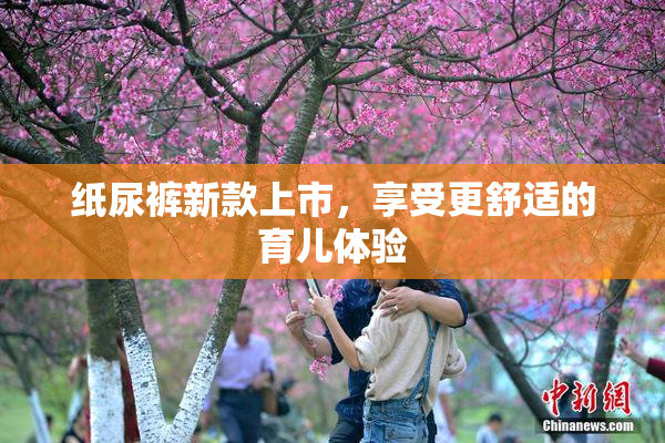 纸尿裤新款上市，享受更舒适的育儿体验