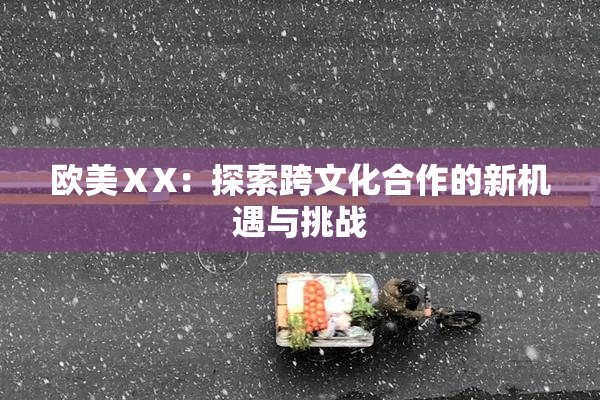欧美ⅩX：探索跨文化合作的新机遇与挑战