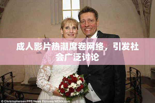 成人影片热潮席卷网络，引发社会广泛讨论