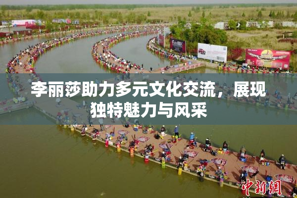 李丽莎助力多元文化交流，展现独特魅力与风采