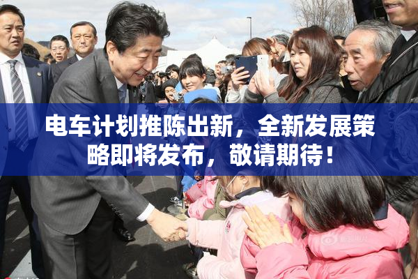 电车计划推陈出新，全新发展策略即将发布，敬请期待！