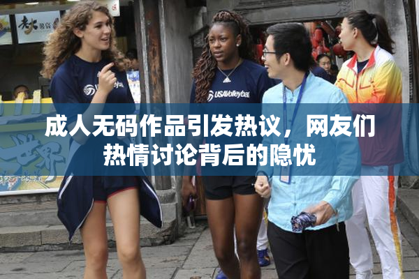 成人无码作品引发热议，网友们热情讨论背后的隐忧