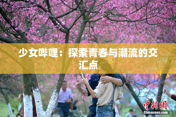 少女哔哩：探索青春与潮流的交汇点