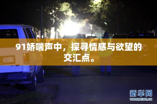 91娇喘声中，探寻情感与欲望的交汇点。