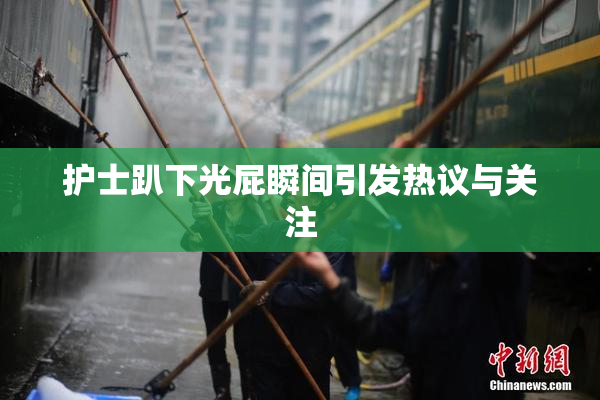 护士趴下光屁瞬间引发热议与关注