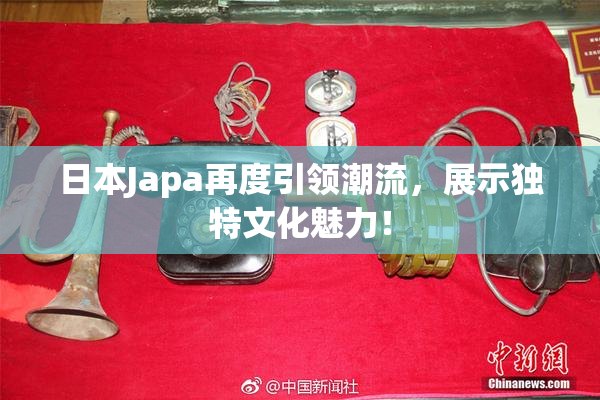 日本Japa再度引领潮流，展示独特文化魅力！