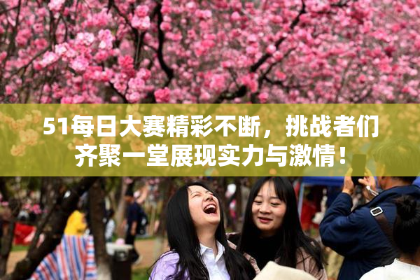 51每日大赛精彩不断，挑战者们齐聚一堂展现实力与激情！