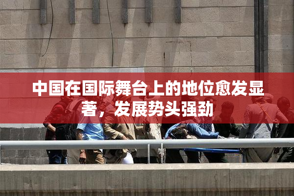 中国在国际舞台上的地位愈发显著，发展势头强劲