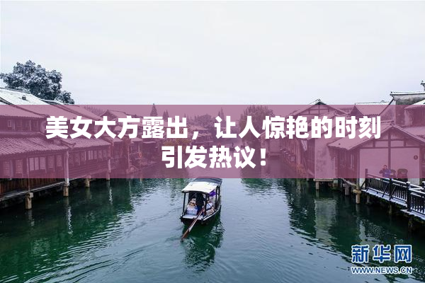美女大方露出，让人惊艳的时刻引发热议！