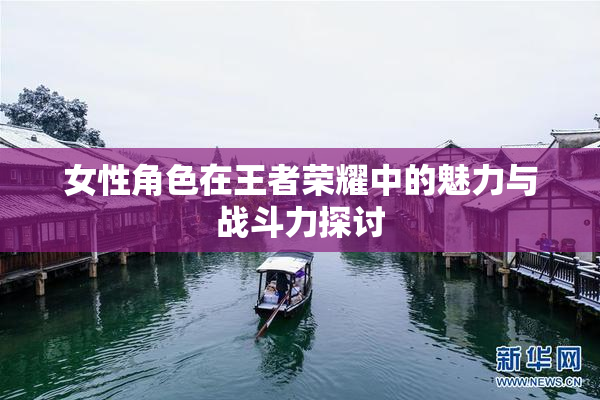 女性角色在王者荣耀中的魅力与战斗力探讨