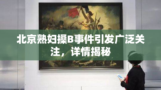 北京熟妇搡B事件引发广泛关注，详情揭秘