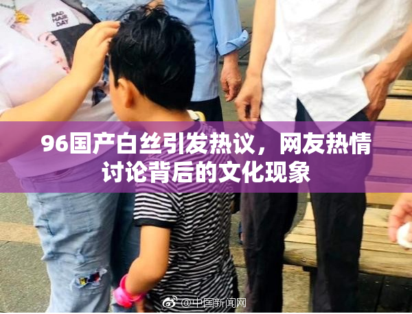 96国产白丝引发热议，网友热情讨论背后的文化现象