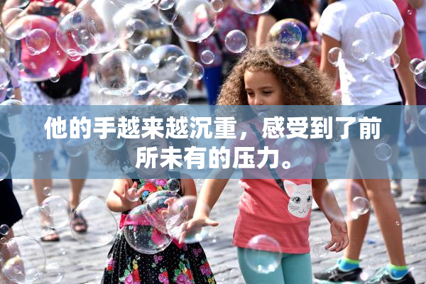他的手越来越沉重，感受到了前所未有的压力。
