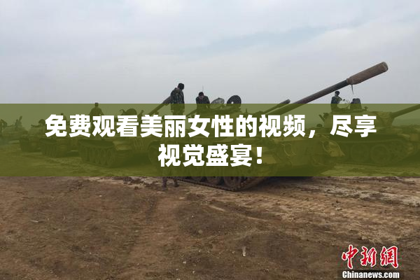 免费观看美丽女性的视频，尽享视觉盛宴！