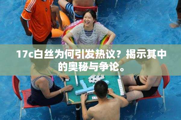 17c白丝为何引发热议？揭示其中的奥秘与争论。