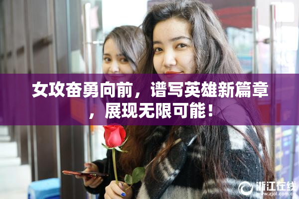 女攻奋勇向前，谱写英雄新篇章，展现无限可能！