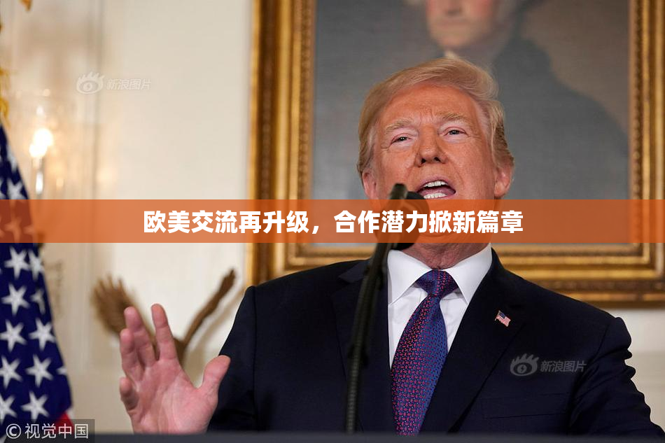 欧美交流再升级，合作潜力掀新篇章