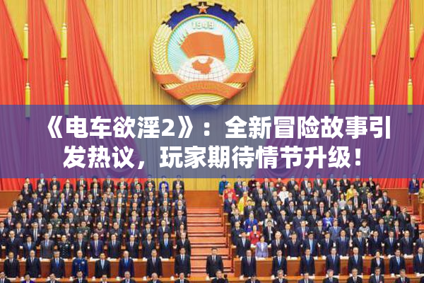 《电车欲淫2》：全新冒险故事引发热议，玩家期待情节升级！