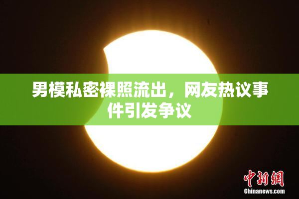 男模私密裸照流出，网友热议事件引发争议