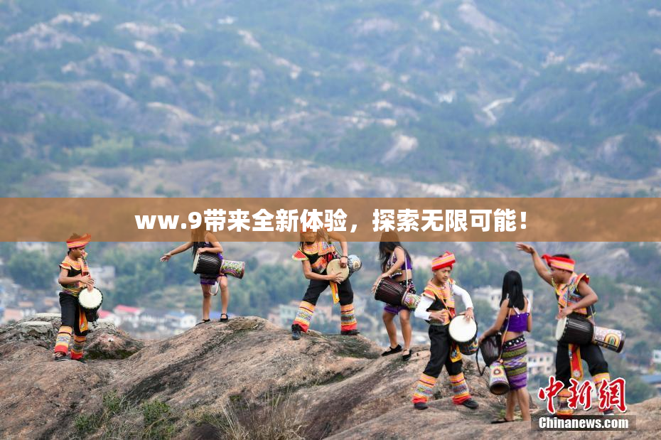 ww.9带来全新体验，探索无限可能！
